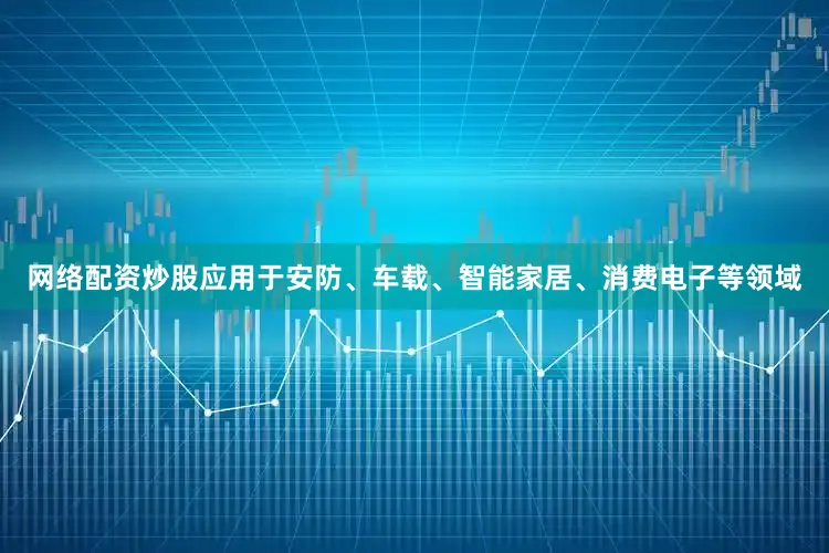 网络配资炒股应用于安防、车载、智能家居、消费电子等领域