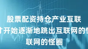 股票配资持仓产业互联网才开始逐渐地跳出互联网的怪圈
