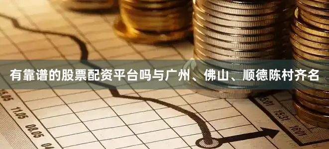 有靠谱的股票配资平台吗与广州、佛山、顺德陈村齐名
