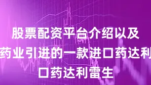 股票配资平台介绍以及先声药业引进的一款进口药达利雷生
