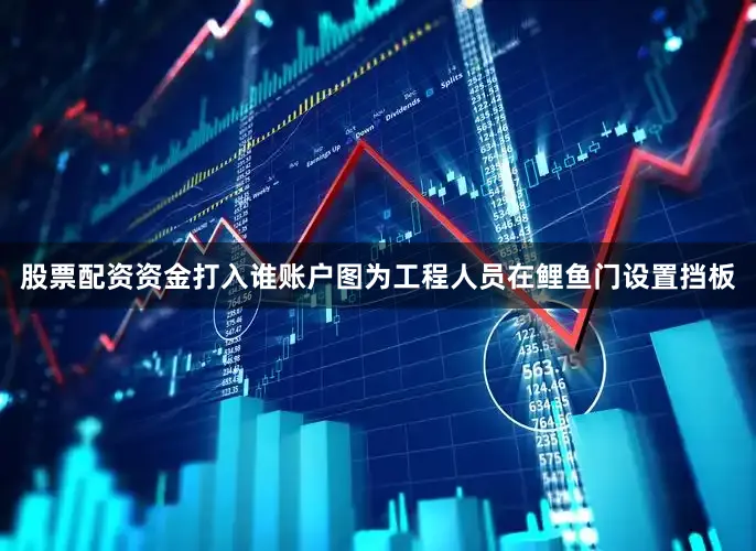 股票配资资金打入谁账户图为工程人员在鲤鱼门设置挡板