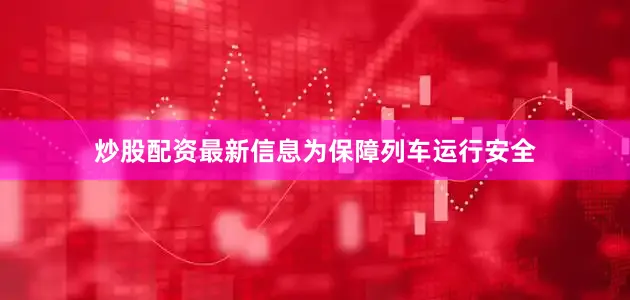 炒股配资最新信息　　为保障列车运行安全
