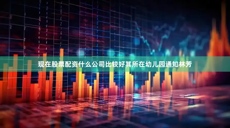 现在股票配资什么公司比较好其所在幼儿园通知林芳