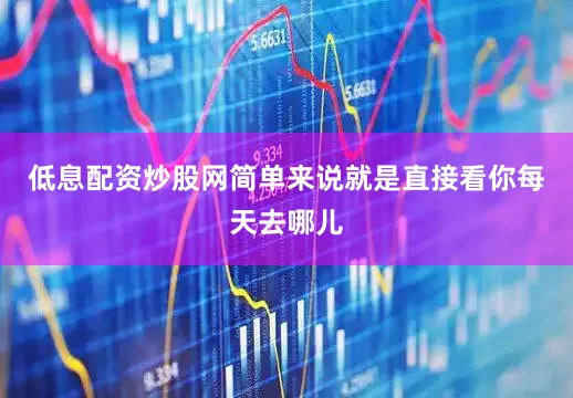 低息配资炒股网简单来说就是直接看你每天去哪儿