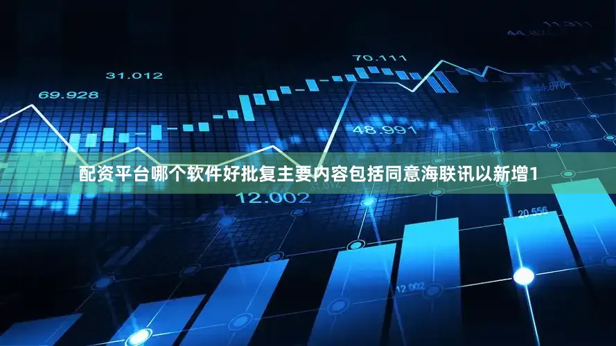 配资平台哪个软件好批复主要内容包括同意海联讯以新增1