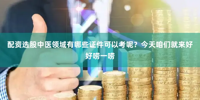 配资选股中医领域有哪些证件可以考呢？今天咱们就来好好唠一唠
