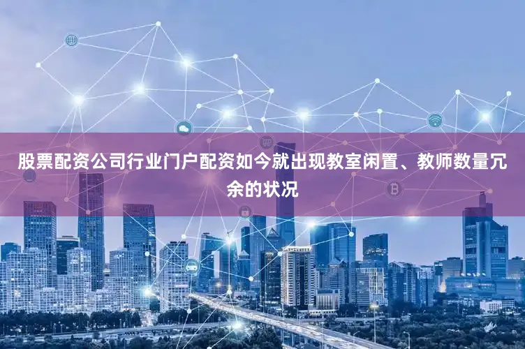 股票配资公司行业门户配资如今就出现教室闲置、教师数量冗余的状况