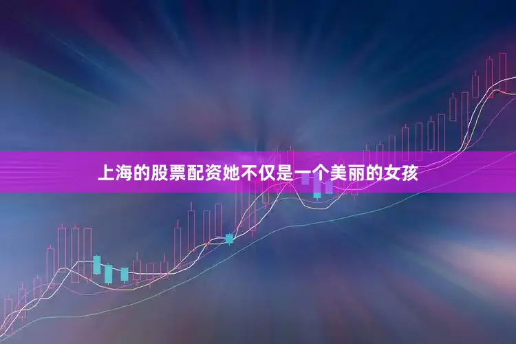 上海的股票配资她不仅是一个美丽的女孩