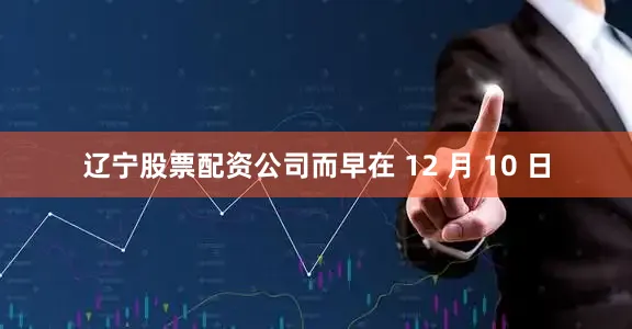 辽宁股票配资公司而早在 12 月 10 日